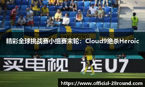 精彩全球挑战赛小组赛末轮：Cloud9绝杀Heroic